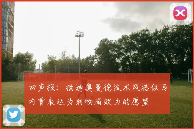 回声报：扬迪奥曼德技术风格似马内曾表达为利物浦效力的愿望
