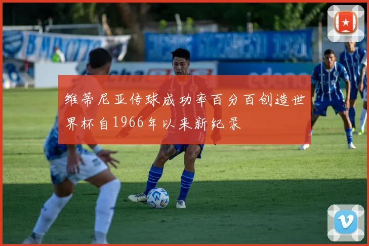 维蒂尼亚传球成功率百分百创造世界杯自1966年以来新纪录