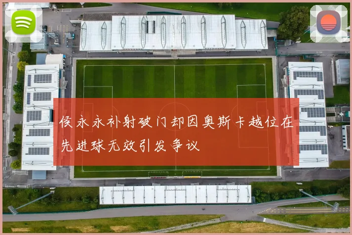 侯永永补射破门却因奥斯卡越位在先进球无效引发争议