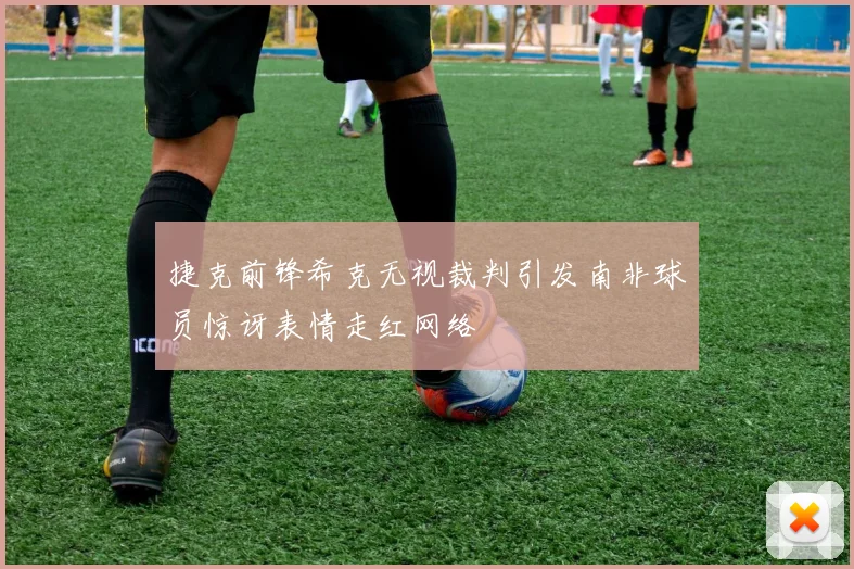捷克前锋希克无视裁判引发南非球员惊讶表情走红网络