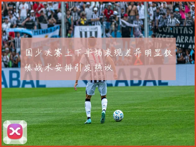 国少决赛上下半场表现差异明显教练战术安排引发热议