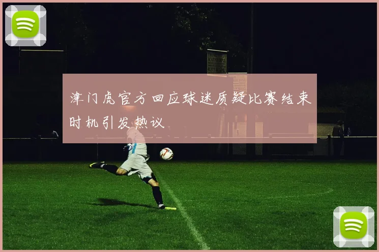 津门虎官方回应球迷质疑比赛结束时机引发热议