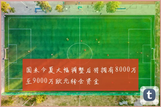 国米今夏大幅调整后将拥有8000万至9000万欧元转会资金