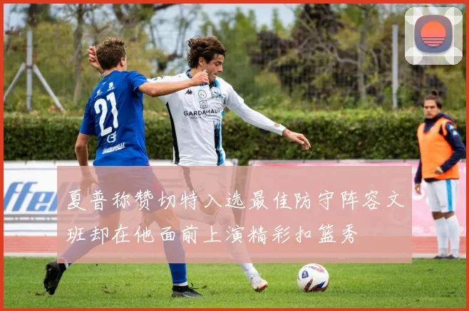 夏普称赞切特入选最佳防守阵容文班却在他面前上演精彩扣篮秀