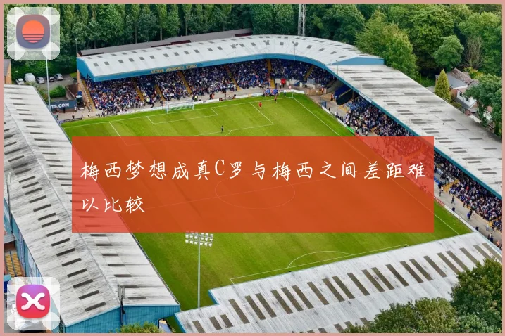 梅西梦想成真C罗与梅西之间差距难以比较