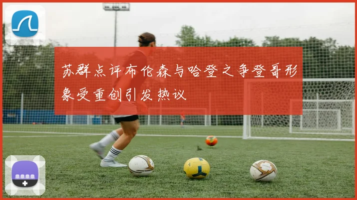苏群点评布伦森与哈登之争登哥形象受重创引发热议