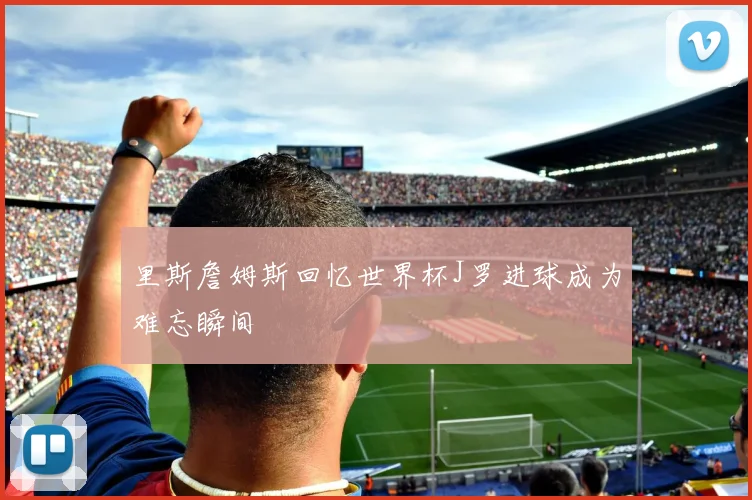 里斯詹姆斯回忆世界杯J罗进球成为难忘瞬间