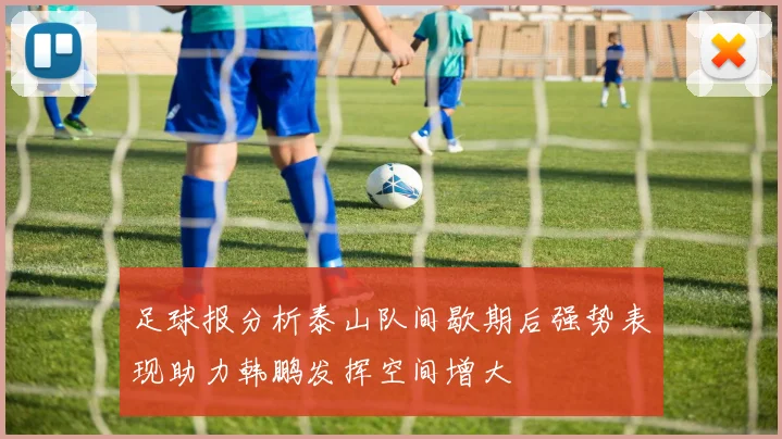 足球报分析泰山队间歇期后强势表现助力韩鹏发挥空间增大