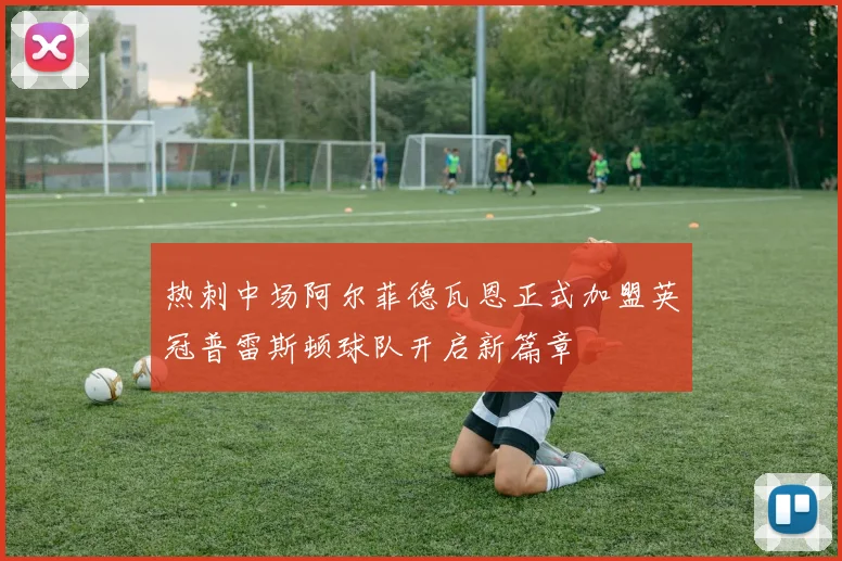 热刺中场阿尔菲德瓦恩正式加盟英冠普雷斯顿球队开启新篇章