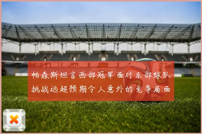 帕森斯坦言西部冠军面对东部球队挑战远超预期令人意外的竞争局面