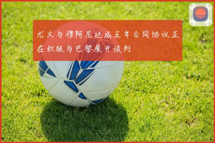 尤文与穆阿尼达成五年合同协议正在积极与巴黎展开谈判