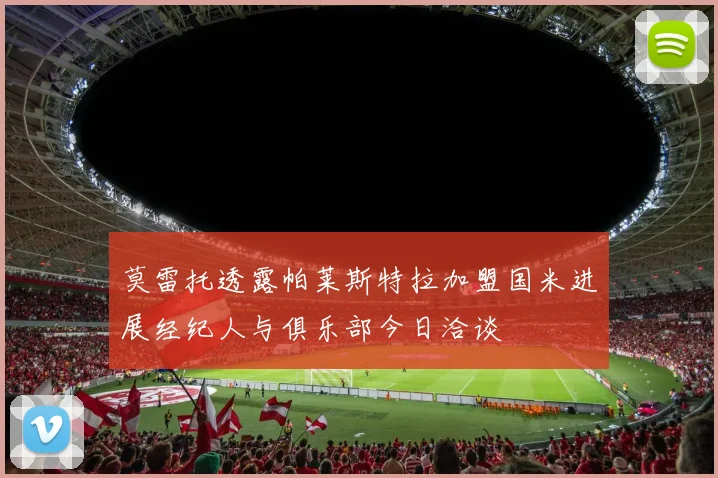 莫雷托透露帕莱斯特拉加盟国米进展经纪人与俱乐部今日洽谈