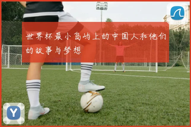世界杯最小岛屿上的中国人和他们的故事与梦想
