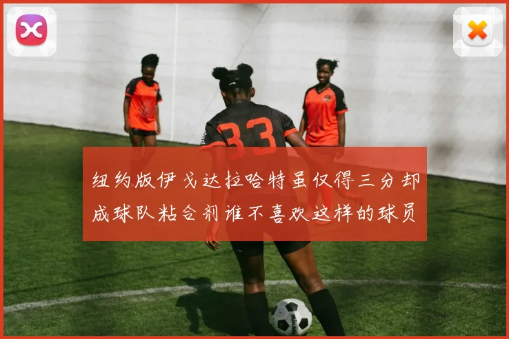 纽约版伊戈达拉哈特虽仅得三分却成球队粘合剂谁不喜欢这样的球员