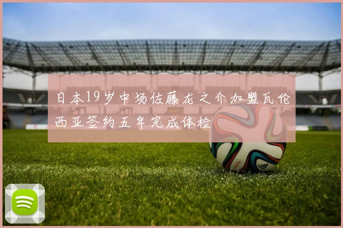 日本19岁中场佐藤龙之介加盟瓦伦西亚签约五年完成体检